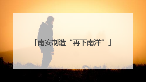 南安制造“再下南洋”