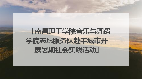 南昌理工学院音乐与舞蹈学院志愿服务队赴丰城市开展暑期社会实践活动