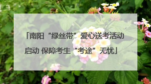 南阳“绿丝带”爱心送考活动启动 保障考生“考途”无忧