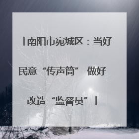 南阳市宛城区：当好民意“传声筒” 做好改造“监督员”