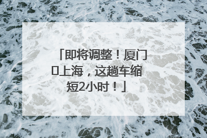 即将调整！厦门⇌上海，这趟车缩短2小时！