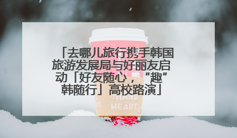 去哪儿旅行携手韩国旅游发展局与好丽友启动「好友随心，“趣”韩随行」高校路演