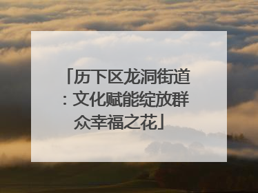 历下区龙洞街道：文化赋能绽放群众幸福之花