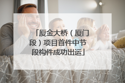厦金大桥（厦门段）项目首件中节段构件成功出运