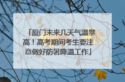 厦门未来几天气温攀高！高考期间考生要注意做好防暑降温工作