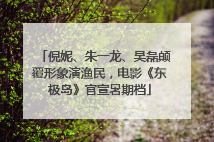 倪妮、朱一龙、吴磊颠覆形象演渔民，电影《东极岛》官宣暑期档