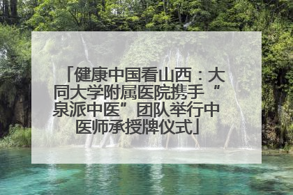 健康中国看山西：大同大学附属医院携手“泉派中医”团队举行中医师承授牌仪式