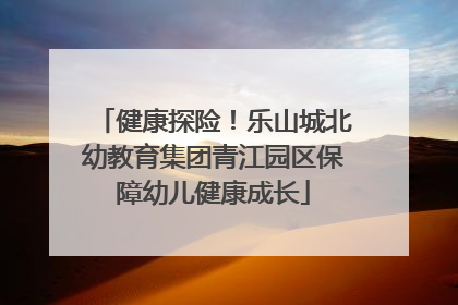 健康探险！乐山城北幼教育集团青江园区保障幼儿健康成长