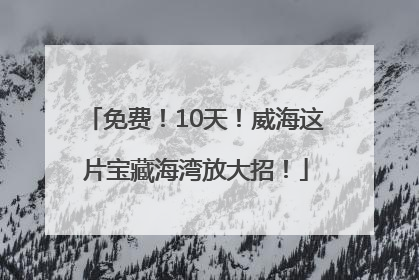 免费！10天！威海这片宝藏海湾放大招！