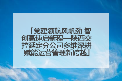 党建领航风帆劲 智创高速启新程—陕西交控延定分公司多维深耕赋能运营管理新跨越