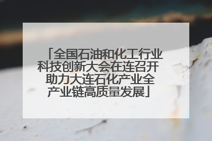 全国石油和化工行业科技创新大会在连召开 助力大连石化产业全产业链高质量发展