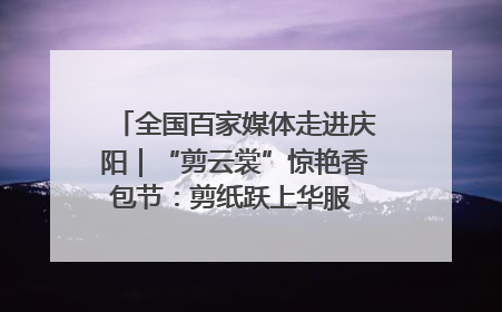 全国百家媒体走进庆阳｜“剪云裳”惊艳香包节：剪纸跃上华服 非遗焕发新彩
