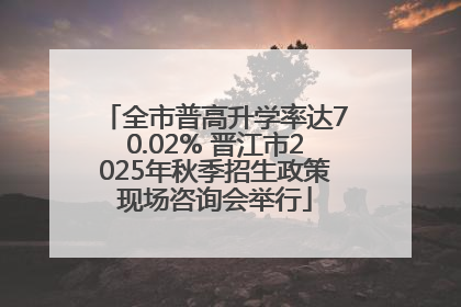 全市普高升学率达70.02% 晋江市2025年秋季招生政策现场咨询会举行