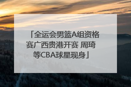 全运会男篮A组资格赛广西贵港开赛 周琦等CBA球星现身