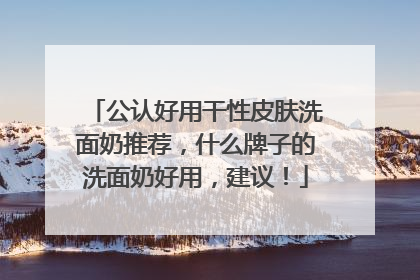 公认好用干性皮肤洗面奶推荐，什么牌子的洗面奶好用，建议！