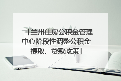兰州住房公积金管理中心阶段性调整公积金提取、贷款政策