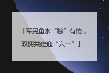 军民鱼水“粽”有情，双拥共建迎“六一”