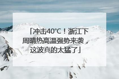 冲击40℃！浙江下周晴热高温强势来袭，这波真的太猛了