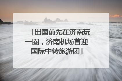 出国前先在济南玩一圈，济南机场首迎国际中转旅游团