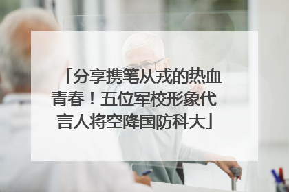 分享携笔从戎的热血青春！五位军校形象代言人将空降国防科大