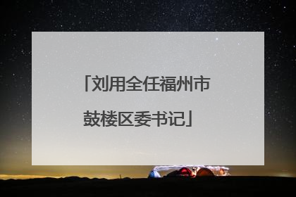 刘用全任福州市鼓楼区委书记