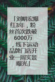 刘畊宏爆红3年，粉丝首次跌破6000万，线下运动品牌门店开业一周实景曝光