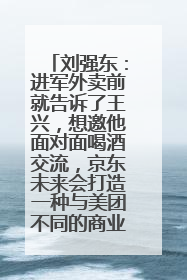 刘强东：进军外卖前就告诉了王兴，想邀他面对面喝酒交流，京东未来会打造一种与美团不同的商业模式