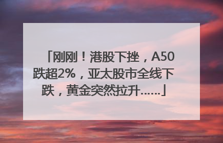 刚刚！港股下挫，A50跌超2%，亚太股市全线下跌，黄金突然拉升……