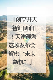 创享开天 智汇团泊！天津静海这场发布会解密“未来新机”