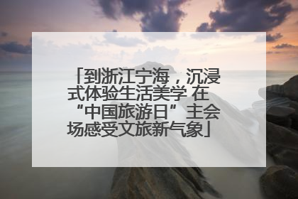 到浙江宁海,沉浸式体验生活美学 在“中国旅游日”主会场感受文旅新气象