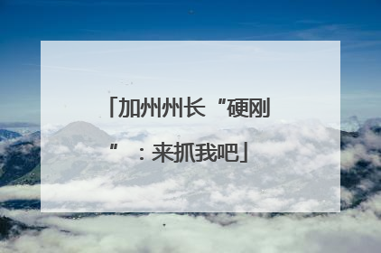 加州州长“硬刚”：来抓我吧