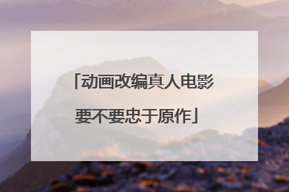 动画改编真人电影 要不要忠于原作