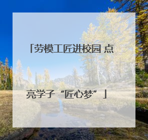 劳模工匠进校园 点亮学子“匠心梦”