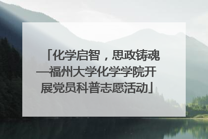 化学启智，思政铸魂—福州大学化学学院开展党员科普志愿活动