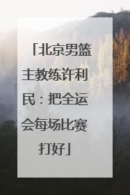 北京男篮主教练许利民：把全运会每场比赛打好