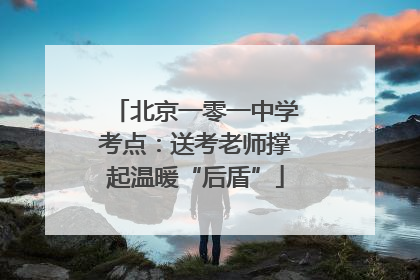北京一零一中学考点：送考老师撑起温暖“后盾”