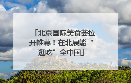 北京国际美食荟拉开帷幕！在北展能“逛吃”全中国