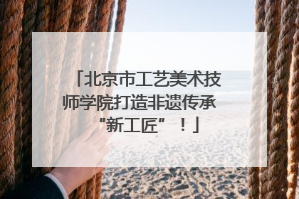 北京市工艺美术技师学院打造非遗传承“新工匠”！