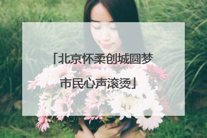 北京怀柔创城圆梦 市民心声滚烫