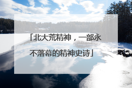 北大荒精神，一部永不落幕的精神史诗