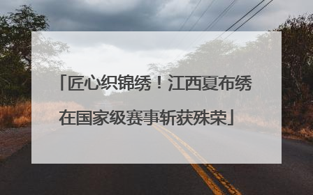 匠心织锦绣！江西夏布绣在国家级赛事斩获殊荣
