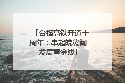 合福高铁开通十周年：串起皖赣闽发展黄金线