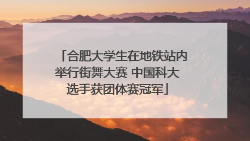 合肥大学生在地铁站内举行街舞大赛 中国科大选手获团体赛冠军