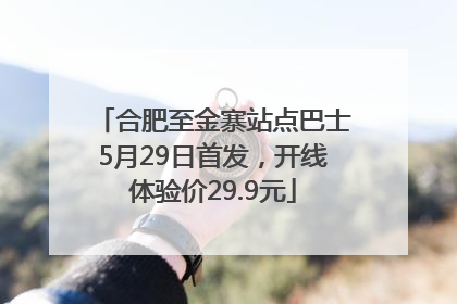 合肥至金寨站点巴士5月29日首发，开线体验价29.9元