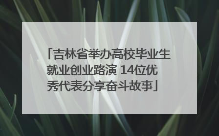 吉林省举办高校毕业生就业创业路演 14位优秀代表分享奋斗故事
