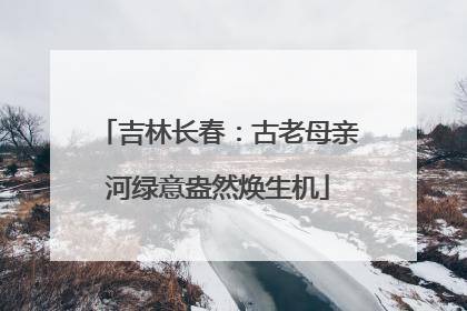吉林长春：古老母亲河绿意盎然焕生机