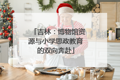 吉林：博物馆资源与小学思政教育的双向奔赴