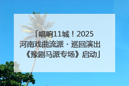唱响11城！2025河南戏曲流派・巡回演出《豫剧马派专场》启动
