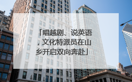 唱越剧、说英语，文化特派员在山乡开启双向奔赴