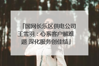 国网长乐区供电公司王雪羽：心系客户解难题 深化服务创佳绩